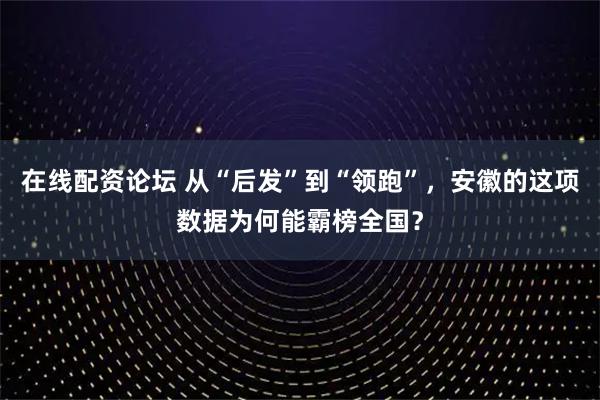 在线配资论坛 从“后发”到“领跑”，安徽的这项数据为何能霸榜全国？