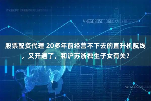 股票配资代理 20多年前经营不下去的直升机航线，又开通了，和沪苏浙独生子女有关？