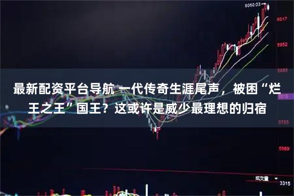 最新配资平台导航 一代传奇生涯尾声，被困“烂王之王”国王？这或许是威少最理想的归宿