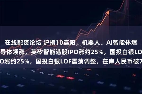 在线配资论坛 沪指10连阳，机器人、AI智能体爆发，恒科指涨近2%，半导体领涨，英矽智能港股IPO涨约25%，国投白银LOF震荡调整，在岸人民币破7