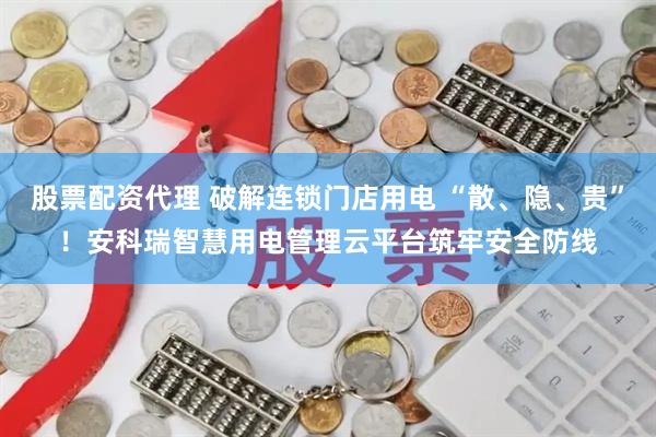 股票配资代理 破解连锁门店用电 “散、隐、贵”！安科瑞智慧用电管理云平台筑牢安全防线