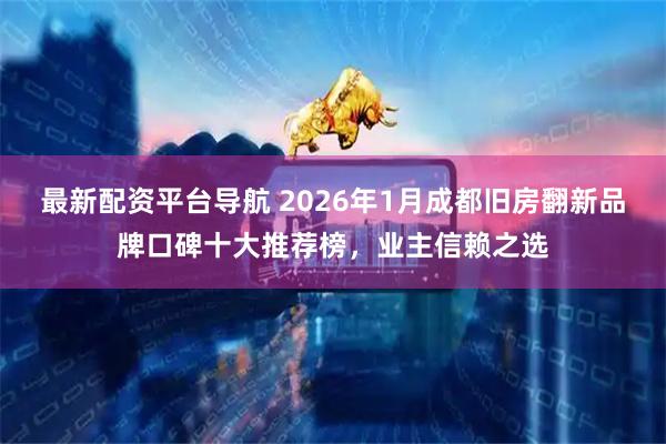 最新配资平台导航 2026年1月成都旧房翻新品牌口碑十大推荐榜，业主信赖之选