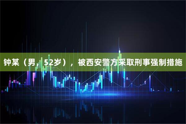 钟某(男,52岁),被西安警方采取刑事强制措施