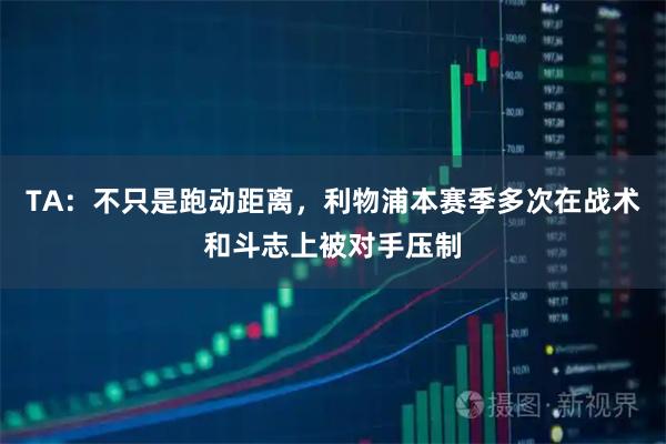 TA：不只是跑动距离，利物浦本赛季多次在战术和斗志上被对手压制