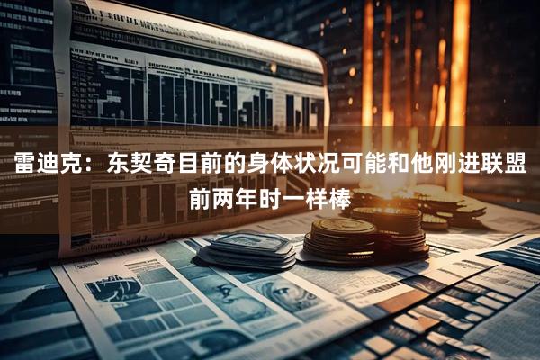 雷迪克：东契奇目前的身体状况可能和他刚进联盟前两年时一样棒