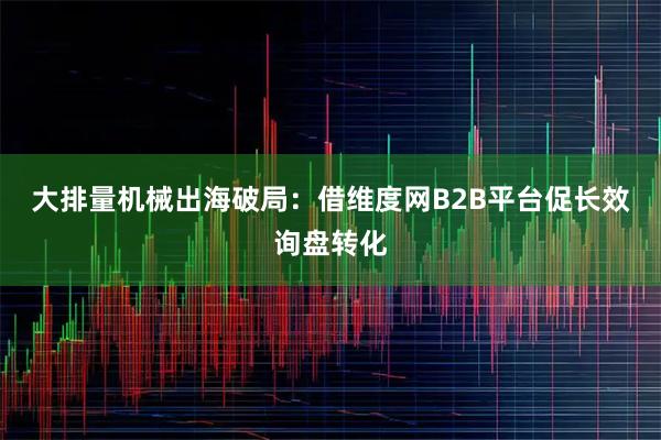 大排量机械出海破局：借维度网B2B平台促长效询盘转化