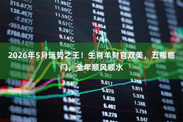 2026年5月运势之王！生肖羊财官双美，五福临门，全年顺风顺水