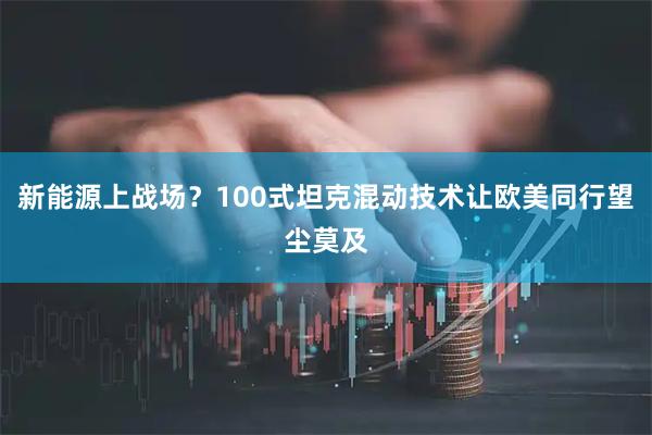 新能源上战场？100式坦克混动技术让欧美同行望尘莫及