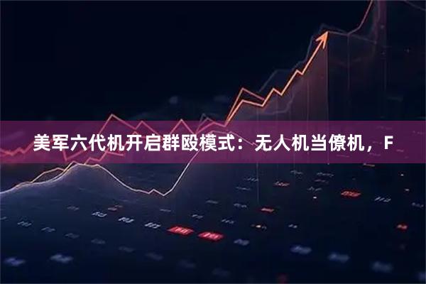 美军六代机开启群殴模式：无人机当僚机，F