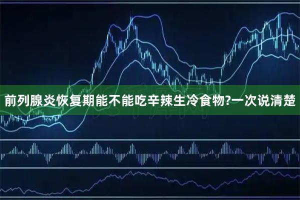 前列腺炎恢复期能不能吃辛辣生冷食物?一次说清楚
