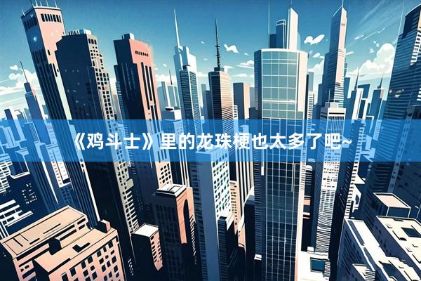 《鸡斗士》里的龙珠梗也太多了吧~
