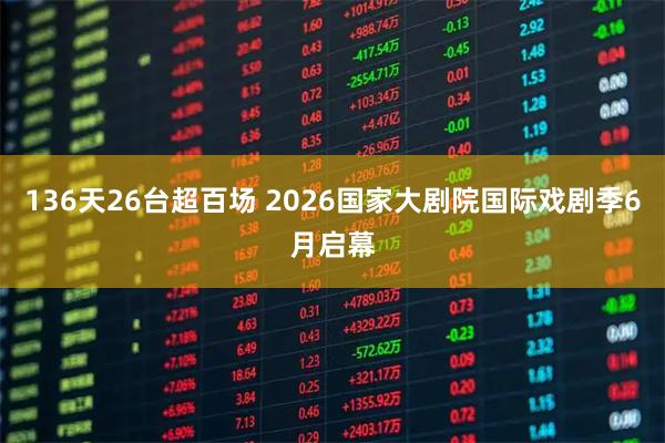 136天26台超百场 2026国家大剧院国际戏剧季6月启幕