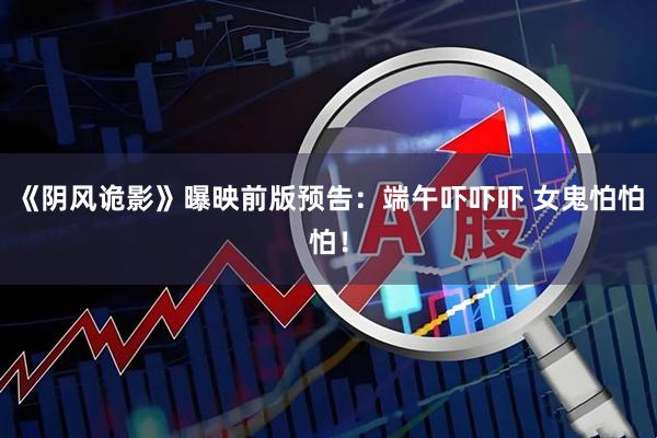 《阴风诡影》曝映前版预告：端午吓吓吓 女鬼怕怕怕！