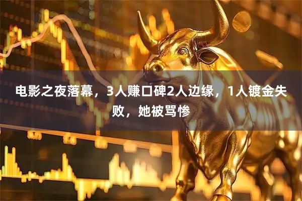 电影之夜落幕，3人赚口碑2人边缘，1人镀金失败，她被骂惨