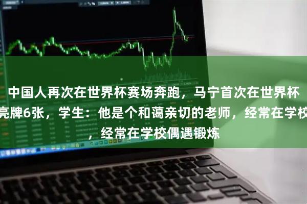 中国人再次在世界杯赛场奔跑，马宁首次在世界杯担任主裁亮牌6张，学生：他是个和蔼亲切的老师，经常在学校偶遇锻炼