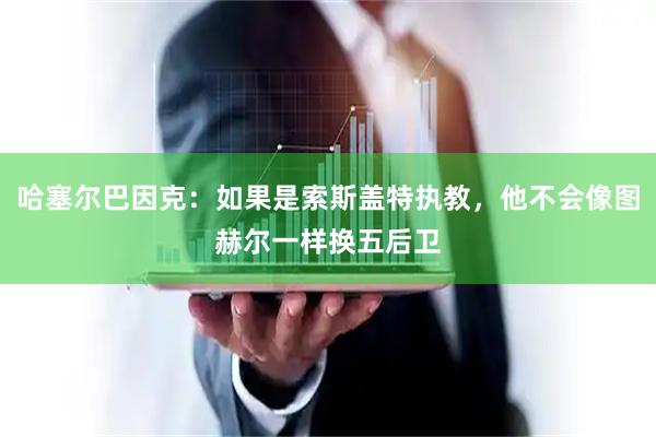 哈塞尔巴因克:如果是索斯盖特执教,他不会像图赫尔一样换五后卫