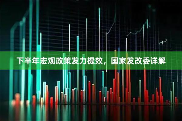 下半年宏观政策发力提效，国家发改委详解
