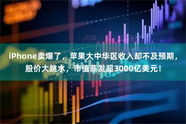 iPhone卖爆了,苹果大中华区收入却不及预期,股价大跳水,市值蒸发超3000亿美元!