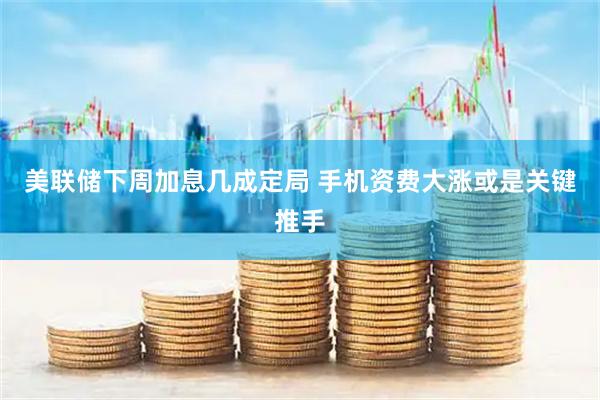 美联储下周加息几成定局 手机资费大涨或是关键推手